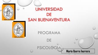 UNIVERSIDAD
DE
SAN BUENAVENTURA
PROGRAMA
DE
PSICOLOGIA
María Ibarra herrera
 