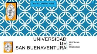 UNIVERSIDAD
DE
SAN BUENAVENTURA
PROGRAMA
DE
PSICOLOGIA
NEY LUZ SALINAS PEREZ
 
