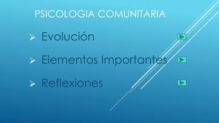 PSICOLOGIA COMUNITARIA
 Evolución
 Elementos Importantes
 Reflexiones
 