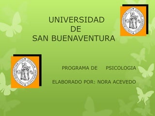 UNIVERSIDAD
        DE
SAN BUENAVENTURA


      PROGRAMA DE   PSICOLOGIA

   ELABORADO POR: NORA ACEVEDO
 