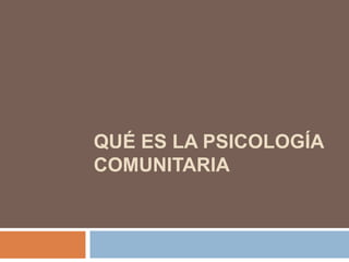 QUÉ ES LA PSICOLOGÍA
COMUNITARIA
 