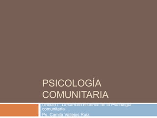 PSICOLOGÍA
COMUNITARIA
Unidad I: Desarrollo histórico de la Psicología
comunitaria
Ps. Camila Vallejos Ruiz
 