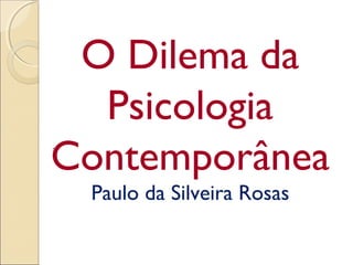 O Dilema da
Psicologia
Contemporânea
Paulo da Silveira Rosas
.
 