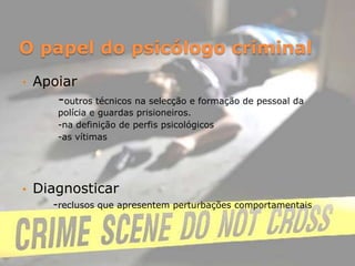 O papel do psicólogo criminalApoiar		-outros técnicos na selecção e formação de pessoal da 	polícia e guardas prisioneiros.		-na definição de perfis psicológicos		-as vítimasDiagnosticar	-reclusos que apresentem perturbações comportamentais