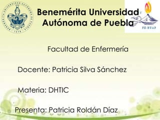Benemérita Universidad
Autónoma de Puebla
Facultad de Enfermería
Docente: Patricia Silva Sánchez
Materia: DHTIC
Presenta: Patricia Roldán Díaz
 