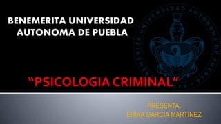 BENEMERITA UNIVERSIDAD
AUTONOMA DE PUEBLA
“PSICOLOGIA CRIMINAL”
PRESENTA:
ERIKA GARCIA MARTINEZ
 