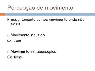 Percepção de movimento 
Frequentemente vemos movimento onde não 
existe: 
 Movimento induzido 
ex. trem 
 Movimento estroboscópico 
Ex. filme 
 
