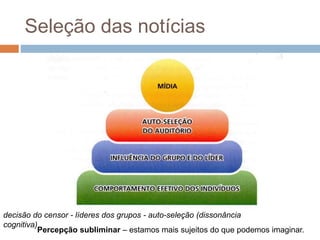 Seleção das notícias 
decisão do censor - líderes dos grupos - auto-seleção (dissonância 
cognitiva) 
Percepção subliminar – estamos mais sujeitos do que podemos imaginar. 
 