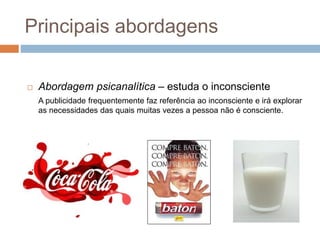 Principais abordagens 
 Abordagem psicanalítica – estuda o inconsciente 
A publicidade frequentemente faz referência ao inconsciente e irá explorar 
as necessidades das quais muitas vezes a pessoa não é consciente. 
 