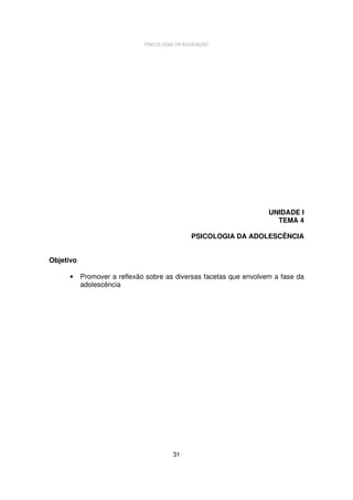 PSICOLOGIA DA EDUCAÇÃO

UNIDADE I
TEMA 4
PSICOLOGIA DA ADOLESCÊNCIA
Objetivo
•

Promover a reflexão sobre as diversas facetas que envolvem a fase da
adolescência

31

 