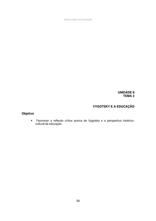 PSICOLOGIA DA EDUCAÇÃO

UNIDADE II
TEMA 3
VYGOTSKY E A EDUCAÇÃO
Objetivo
•

Favorecer a reflexão crítica acerca de Vygotsky e a perspectiva históricocultural da educação.

58

 