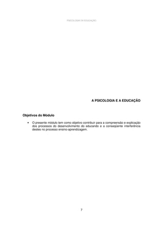 PSICOLOGIA DA EDUCAÇÃO

A PSICOLOGIA E A EDUCAÇÃO

Objetivos do Módulo
•

O presente módulo tem como objetivo contribuir para a compreensão e explicação
dos processos do desenvolvimento do educando e a conseqüente interferência
destes no processo ensino-aprendizagem.

7

 