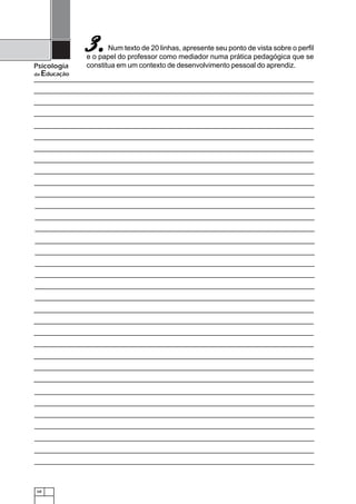 3.     Num texto de 20 linhas, apresente seu ponto de vista sobre o perfil
                e o papel do professor como mediador numa prática pedagógica que se
Psicologia      constitua em um contexto de desenvolvimento pessoal do aprendiz.
da   Educação




 68
 