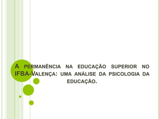A PERMANÊNCIA NA EDUCAÇÃO SUPERIOR NO
IFBA-VALENÇA: UMA ANÁLISE DA PSICOLOGIA DA
EDUCAÇÃO.
 