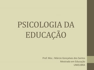 PSICOLOGIA DA
EDUCAÇÃO
Prof. Msc.: Márcio Gonçalves dos Santos
Mestrado em Educação
UNIEUBRA

 