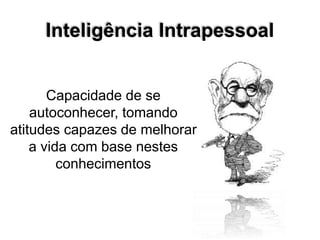 Inteligência Intrapessoal
Capacidade de se
autoconhecer, tomando
atitudes capazes de melhorar
a vida com base nestes
conhecimentos
 