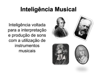 Inteligência Musical
Inteligência voltada
para a interpretação
e produção de sons
com a utilização de
instrumentos
musicais
 