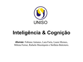 Inteligência & Cognição
Alunas: Fabiane Antunes, Lara Faria, Laura Moraes,
Milena Ferraz, Rafaela Mazulquim e Stefânia Balestero.
 