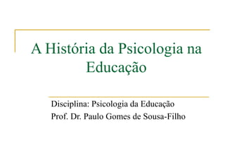A História da Psicologia na
Educação
Disciplina: Psicologia da Educação
Prof. Dr. Paulo Gomes de Sousa-Filho
 