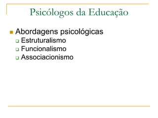 Psicólogos da Educação
 Abordagens psicológicas
 Estruturalismo
 Funcionalismo
 Associacionismo
 