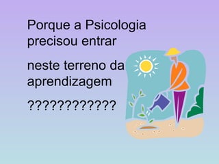Porque a Psicologia precisou entrar  neste terreno da aprendizagem  ???????????? 