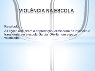 Resultado: 
As ações reduziram a depredação, eliminaram as invasões e 
transformaram a escola Garcia D’Ávila num espaço 
valorizado. 
 
