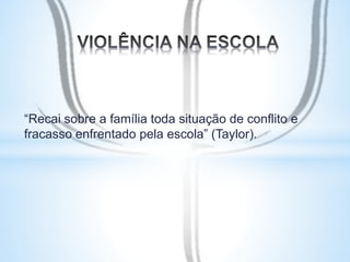 “Recai sobre a família toda situação de conflito e 
fracasso enfrentado pela escola” (Taylor). 
 