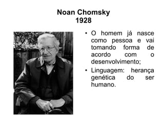 Noan Chomsky 1928 O homem já nasce como pessoa e vai tomando forma de acordo com o desenvolvimento; Linguagem: herança genética do ser humano. 