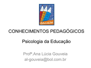 CONHECIMENTOS PEDAGÓGICOS Psicologia da Educação Profª.Ana Lúcia Gouveia [email_address] 