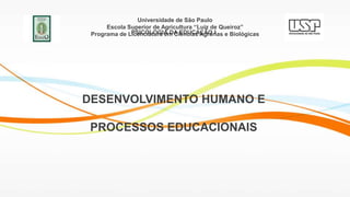 Universidade de São Paulo
Escola Superior de Agricultura “Luiz de Queiroz”
Programa de Licenciatura em Ciências Agrárias e Biológicas
PSICOLOGIA DA EDUCAÇÃO I
DESENVOLVIMENTO HUMANO E
PROCESSOS EDUCACIONAIS
 