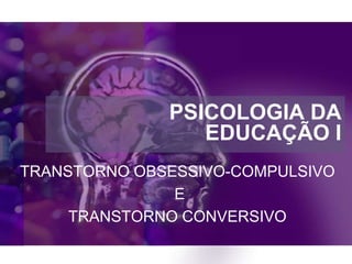 PSICOLOGIA DA
                 EDUCAÇÃO I
TRANSTORNO OBSESSIVO-COMPULSIVO
               E
     TRANSTORNO CONVERSIVO
 