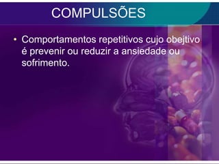 COMPULSÕES
• Comportamentos repetitivos cujo obejtivo
  é prevenir ou reduzir a ansiedade ou
  sofrimento.
 