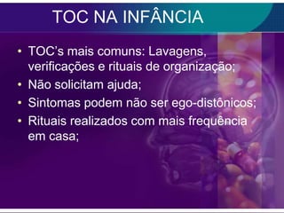TOC NA INFÂNCIA
• TOC’s mais comuns: Lavagens,
  verificações e rituais de organização;
• Não solicitam ajuda;
• Sintomas podem não ser ego-distônicos;
• Rituais realizados com mais frequência
  em casa;
 