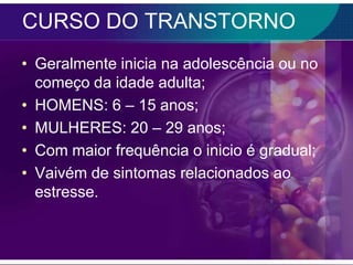 CURSO DO TRANSTORNO
• Geralmente inicia na adolescência ou no
  começo da idade adulta;
• HOMENS: 6 – 15 anos;
• MULHERES: 20 – 29 anos;
• Com maior frequência o inicio é gradual;
• Vaivém de sintomas relacionados ao
  estresse.
 