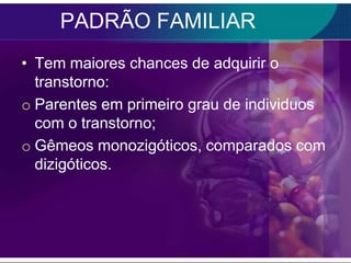 PADRÃO FAMILIAR
• Tem maiores chances de adquirir o
  transtorno:
o Parentes em primeiro grau de individuos
  com o transtorno;
o Gêmeos monozigóticos, comparados com
  dizigóticos.
 