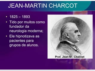 JEAN-MARTIN CHARCOT
• 1825 – 1893
• Tido por muitos como
  fundador da
  neurologia moderna;
• Ele hipnotizava as
  pacientes para
  grupos de alunos.
 