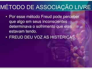 MÉTODO DE ASSOCIAÇÃO LIVRE
 • Por esse método Freud pode perceber
   que algo em seus inconscientes
   determinava o sofrimento que elas
   estavam tendo.
 • FREUD DEU VOZ AS HISTÉRICAS.
 