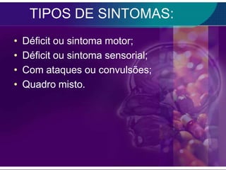 TIPOS DE SINTOMAS:
•   Déficit ou sintoma motor;
•   Déficit ou sintoma sensorial;
•   Com ataques ou convulsões;
•   Quadro misto.
 