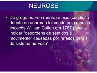 NEUROSE
• Do grego neuron (nervo) e osis (condição
  doente ou anormal) foi criado pelo médico
  escocês William Cullen em 1787 para
  indicar "desordens de sentidos e
  movimento" causadas por "efeitos gerais
  do sistema nervoso".
 