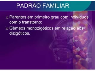 PADRÃO FAMILIAR
o Parentes em primeiro grau com indivíduos
  com o transtorno;
o Gêmeos monozigóticos em relação aos
  dizigóticos.
 