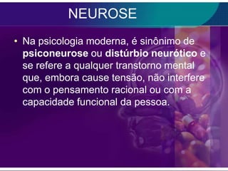 NEUROSE
• Na psicologia moderna, é sinônimo de
  psiconeurose ou distúrbio neurótico e
  se refere a qualquer transtorno mental
  que, embora cause tensão, não interfere
  com o pensamento racional ou com a
  capacidade funcional da pessoa.
 