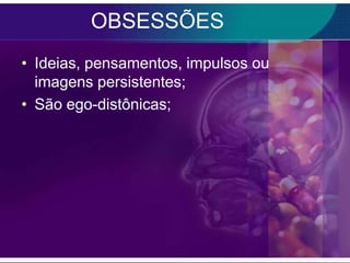 OBSESSÕES
• Ideias, pensamentos, impulsos ou
  imagens persistentes;
• São ego-distônicas;
 