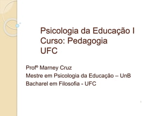 Psicologia da Educação I
Curso: Pedagogia
UFC
Profº Marney Cruz
Mestre em Psicologia da Educação – UnB
Bacharel em Filosofia - UFC
1
 
