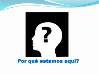 Por quê estamos aqui?