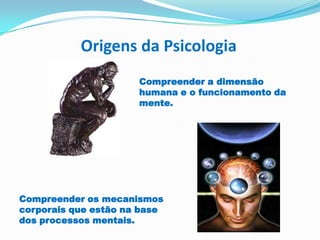 Origens da PsicologiaCompreender a dimensão humana e o funcionamento da mente.Compreender os mecanismos corporais que estão na base dos processos mentais.