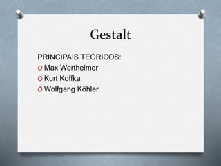 Gestalt 
PRINCIPAIS TEÓRICOS: 
O Max Wertheimer 
O Kurt Koffka 
OWolfgang Köhler 
 