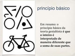 01
princípio básico
Em resumo: o
princípio básico da
teoria gestaltista é que
o inteiro é
interpretado de
maneira diferente que
a soma de suas partes.
 