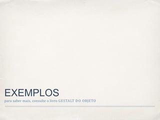 EXEMPLOS
para saber mais, consulte o livro GESTALT DO OBJETO
 