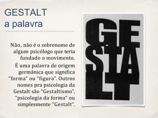 01
GESTALT
a palavra
Não, não é o sobrenome de
algum psicólogo que teria
fundado o movimento.
É uma palavra de origem
germânica que significa
“forma” ou “figura”. Outros
nomes pra psicologia da
Gestalt são “Gestaltismo”,
“psicologia da forma” ou
simplesmente “Gestalt“.
 