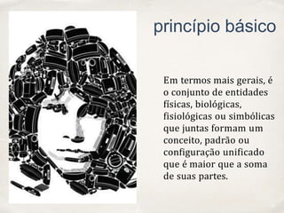 01
princípio básico
Em termos mais gerais, é
o conjunto de entidades
físicas, biológicas,
fisiológicas ou simbólicas
que juntas formam um
conceito, padrão ou
configuração unificado
que é maior que a soma
de suas partes.
 